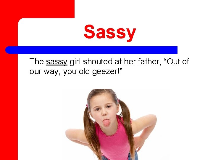 Sassy The sassy girl shouted at her father, “Out of our way, you old