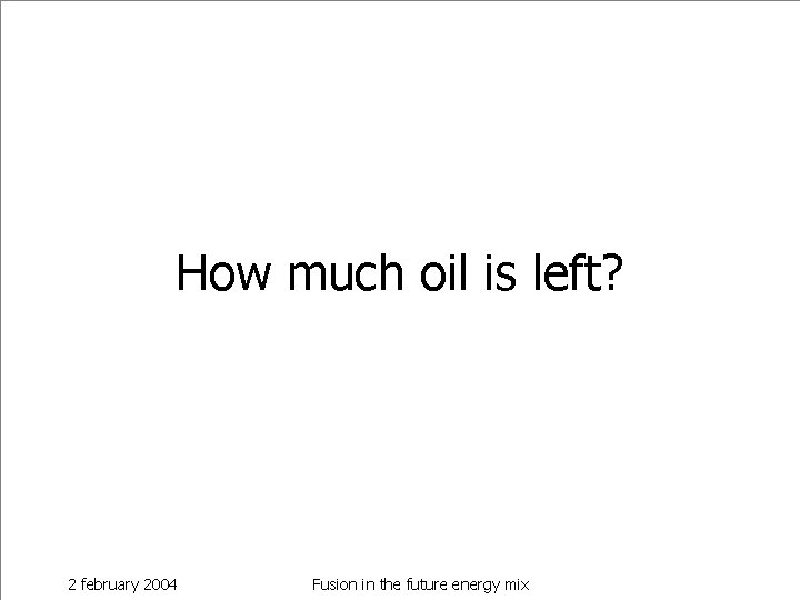 How much oil is left? 2 february 2004 Fusion in the future energy mix