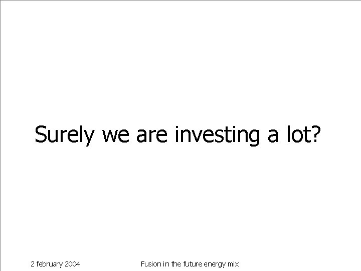 Surely we are investing a lot? 2 february 2004 Fusion in the future energy