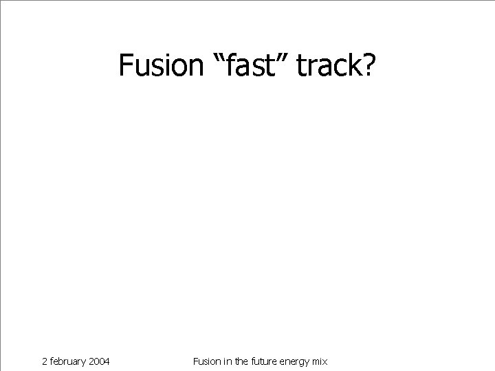 Fusion “fast” track? 2 february 2004 Fusion in the future energy mix 