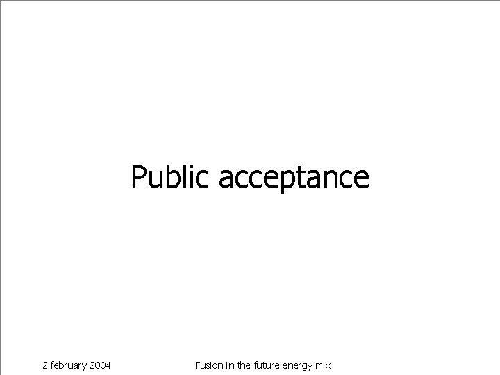 Public acceptance 2 february 2004 Fusion in the future energy mix 
