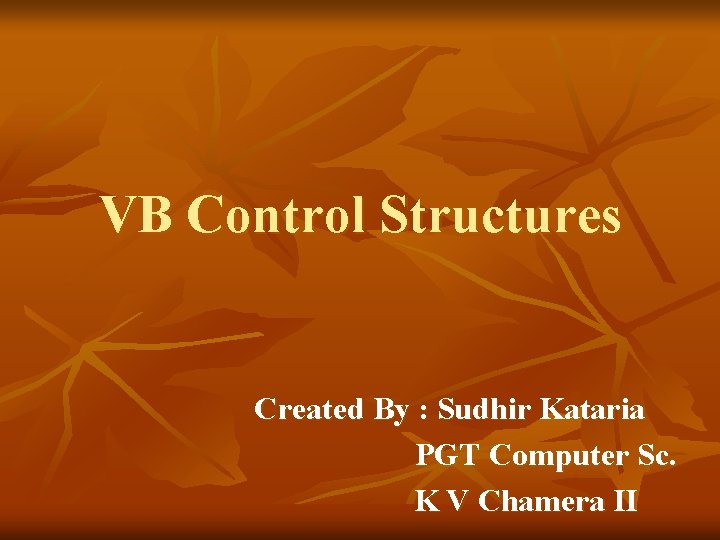 VB Control Structures Created By : Sudhir Kataria PGT Computer Sc. K V Chamera