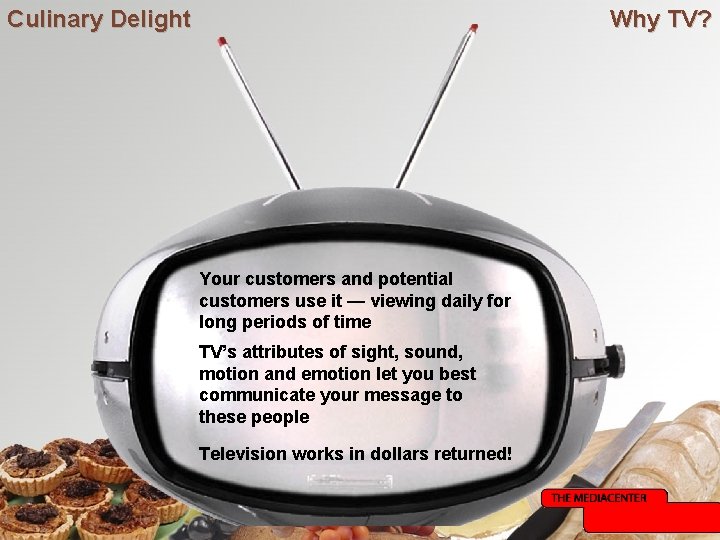 Culinary Delight Why TV? Your customers and potential customers use it — viewing daily