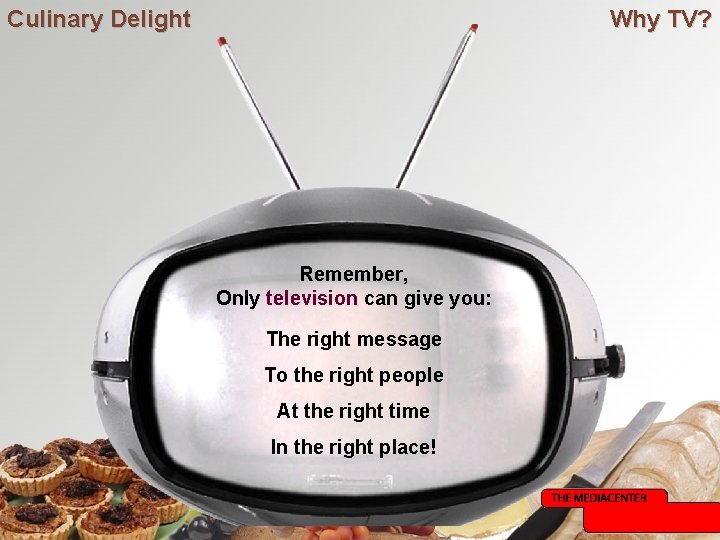 Culinary Delight Why TV? Remember, Only television can give you: The right message To