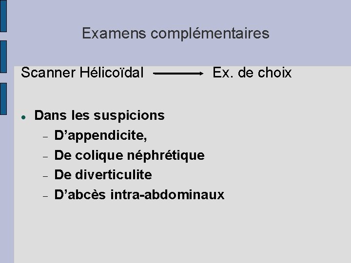 Examens complémentaires Scanner Hélicoïdal Ex. de choix Dans les suspicions D’appendicite, De colique néphrétique