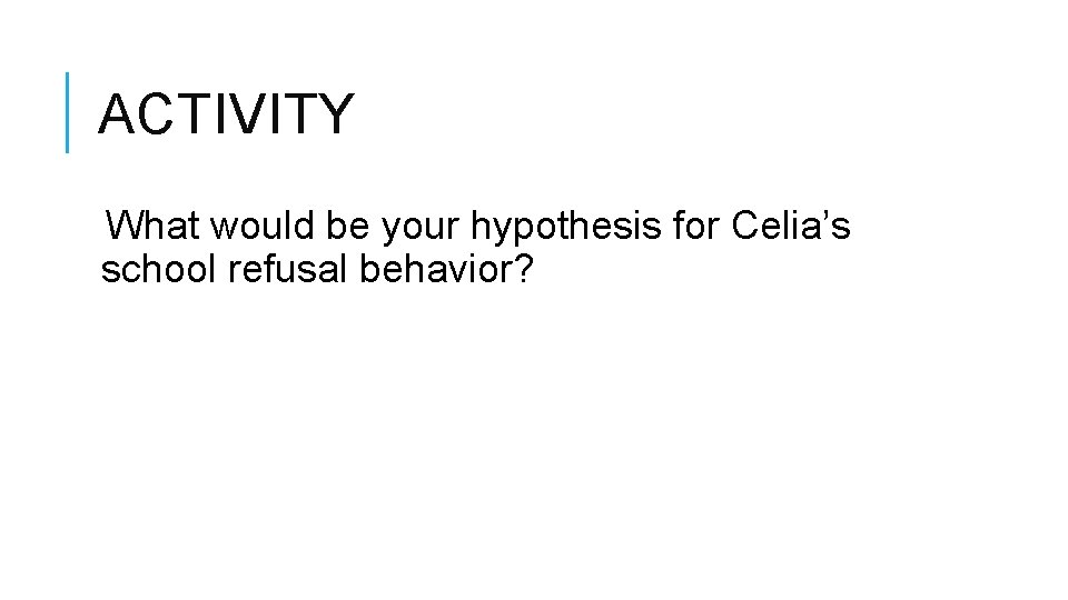 ACTIVITY What would be your hypothesis for Celia’s school refusal behavior? 