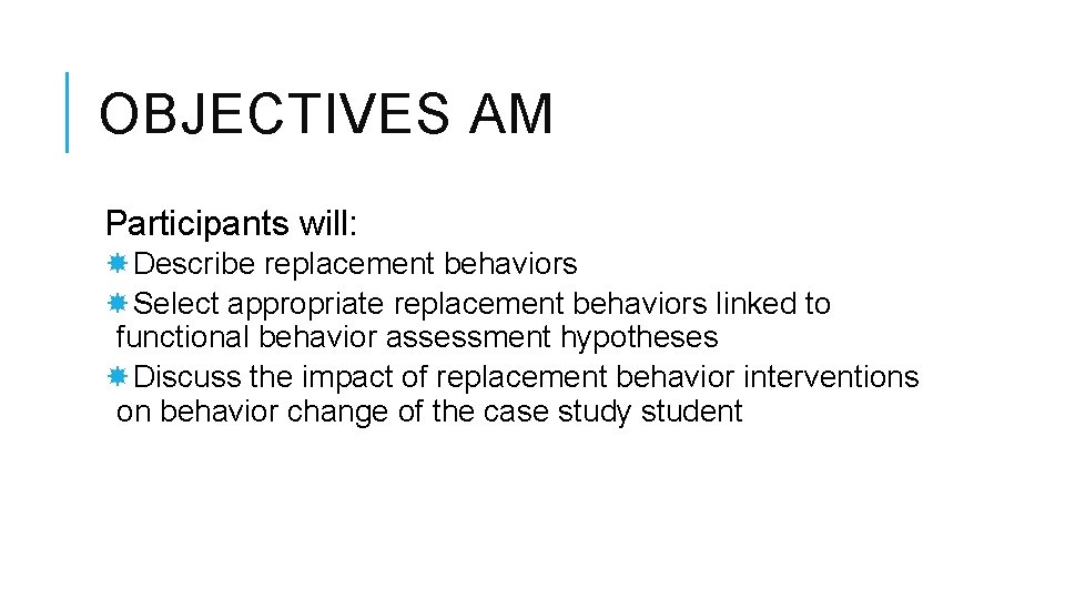 OBJECTIVES AM Participants will: Describe replacement behaviors Select appropriate replacement behaviors linked to functional