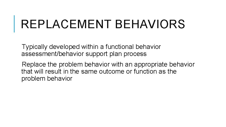 REPLACEMENT BEHAVIORS Typically developed within a functional behavior assessment/behavior support plan process Replace the