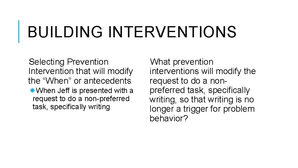 BUILDING INTERVENTIONS Selecting Prevention Intervention that will modify the “When” or antecedents When Jeff