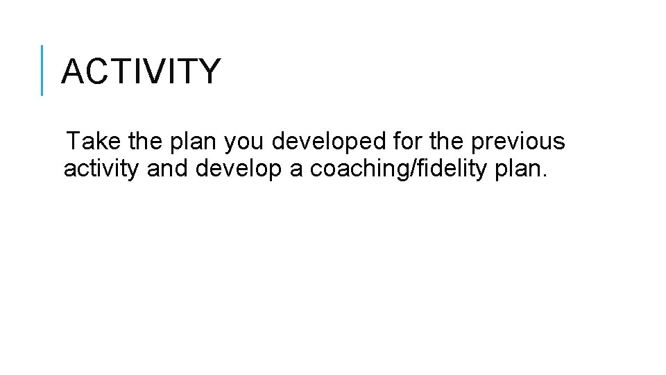 ACTIVITY Take the plan you developed for the previous activity and develop a coaching/fidelity