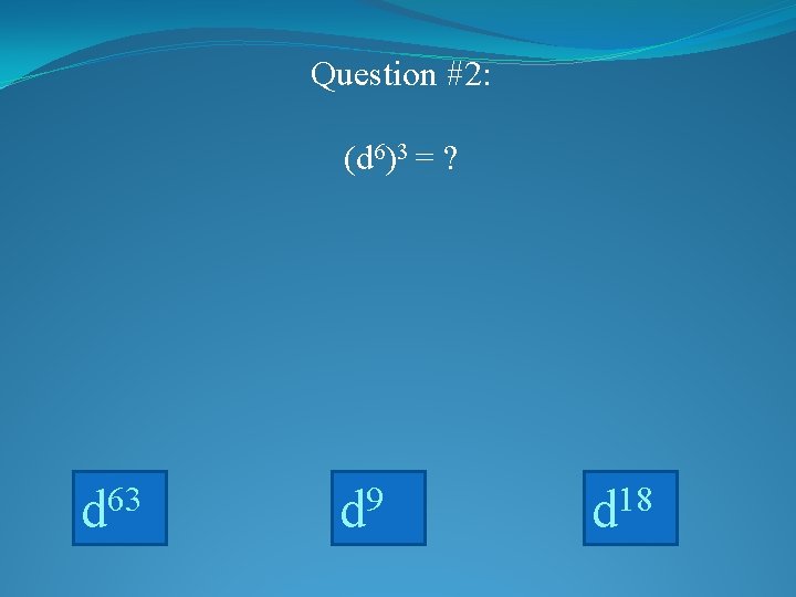 Question #2: (d 6)3 = ? d 63 d 9 d 18 