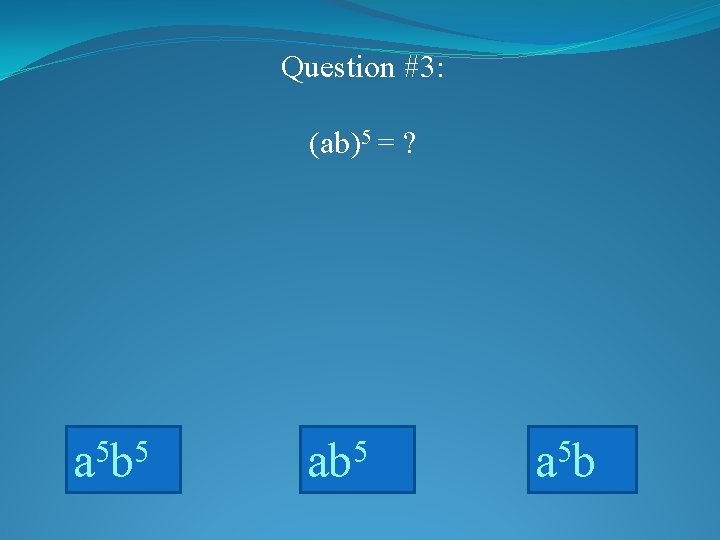 Question #3: (ab)5 = ? a 5 b 5 a 5 b 