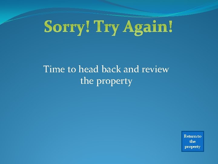 Sorry! Try Again! Time to head back and review the property Return to the