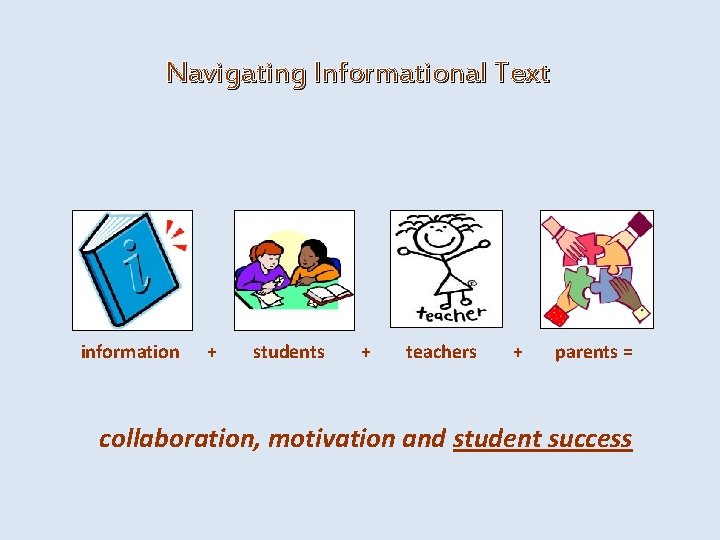 Navigating Informational Text information + students + teachers + parents = collaboration, motivation and