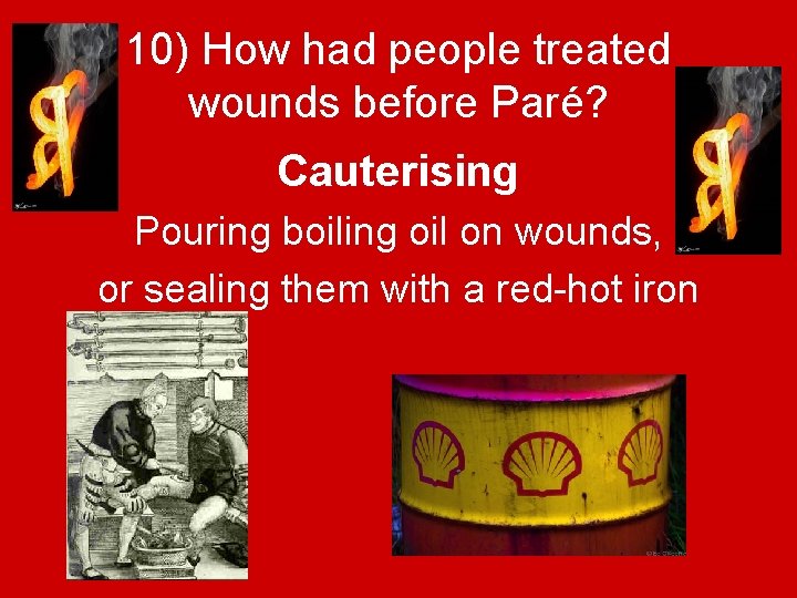 10) How had people treated wounds before Paré? Cauterising Pouring boiling oil on wounds,