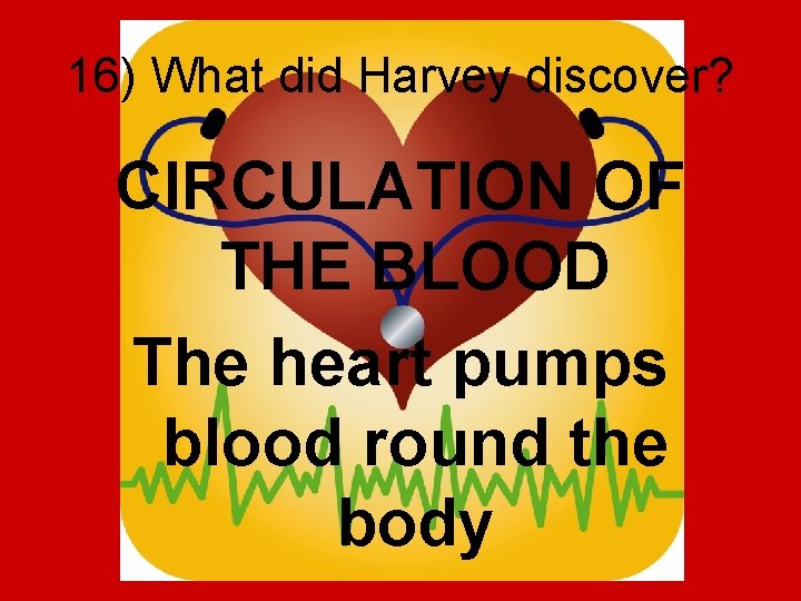 16) What did Harvey discover? CIRCULATION OF THE BLOOD The heart pumps blood round