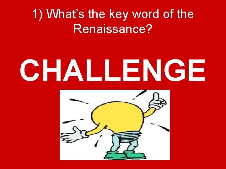 1) What’s the key word of the Renaissance? CHALLENGE 