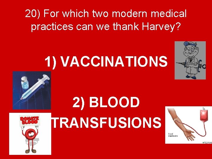 20) For which two modern medical practices can we thank Harvey? 1) VACCINATIONS 2)