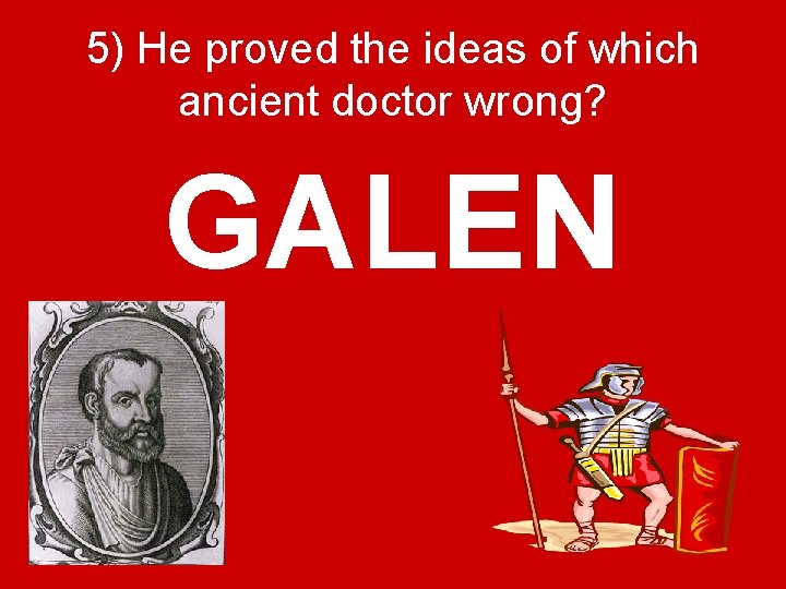 5) He proved the ideas of which ancient doctor wrong? GALEN 