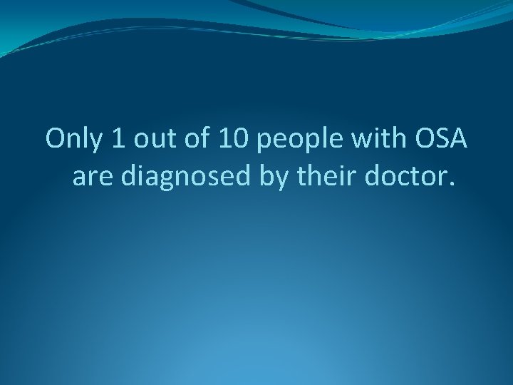 Only 1 out of 10 people with OSA are diagnosed by their doctor. 