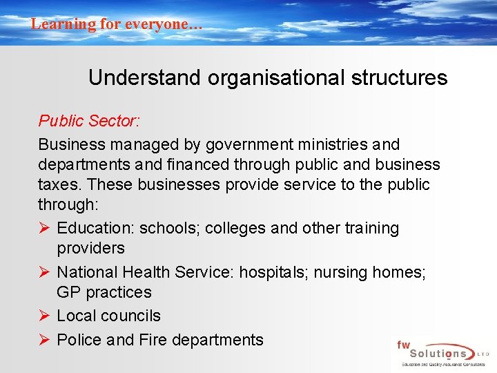 Learning for everyone… Understand organisational structures Public Sector: Business managed by government ministries and