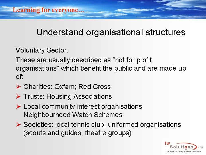 Learning for everyone… Understand organisational structures Voluntary Sector: These are usually described as “not