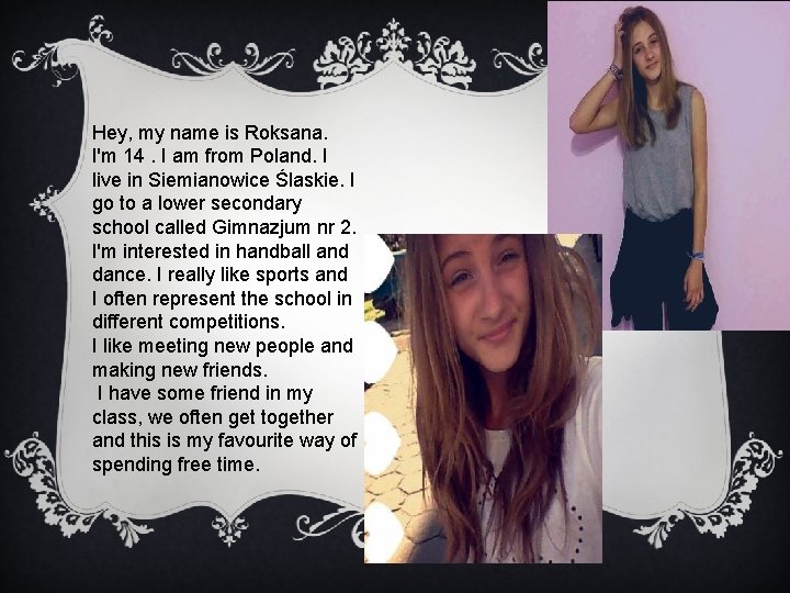 Hey, my name is Roksana. I'm 14. I am from Poland. I live in