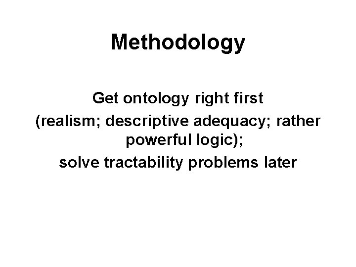 Methodology Get ontology right first (realism; descriptive adequacy; rather powerful logic); solve tractability problems