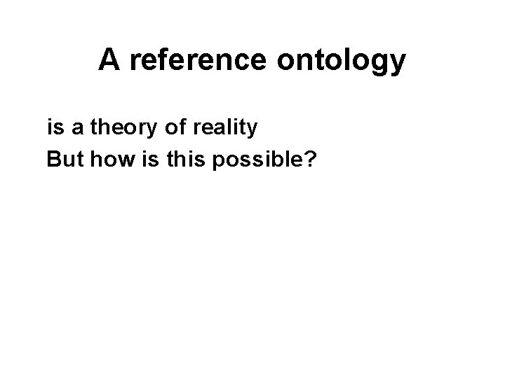 A reference ontology is a theory of reality But how is this possible? 