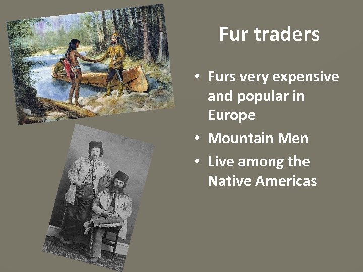 Fur traders • Furs very expensive and popular in Europe • Mountain Men •