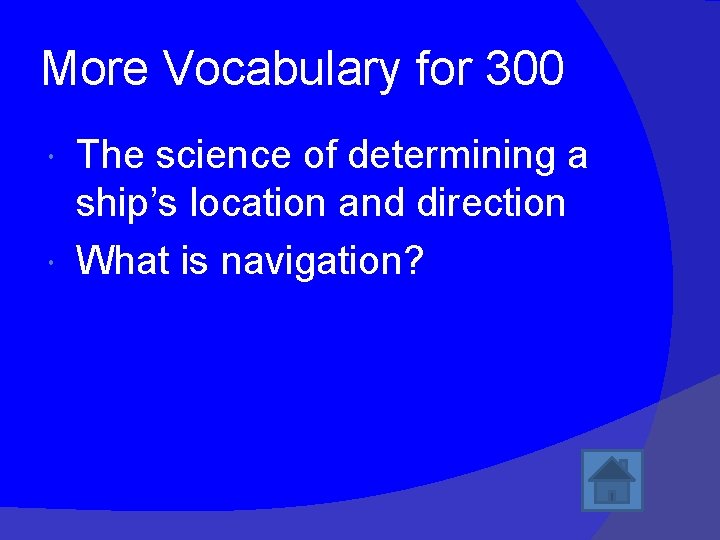 More Vocabulary for 300 The science of determining a ship’s location and direction What