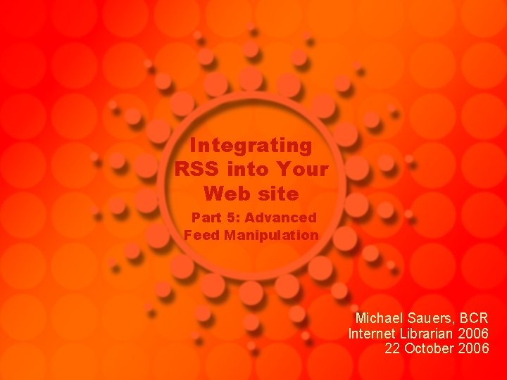 Integrating RSS into Your Web site Part 5: Advanced Feed Manipulation Michael Sauers, BCR