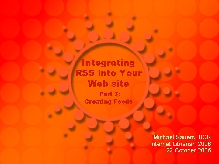 Integrating RSS into Your Web site Part 3: Creating Feeds Michael Sauers, BCR Internet