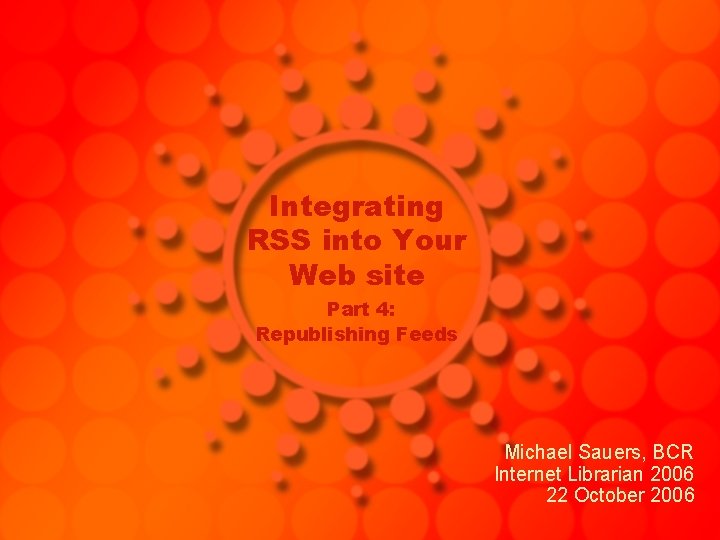 Integrating RSS into Your Web site Part 4: Republishing Feeds Michael Sauers, BCR Internet