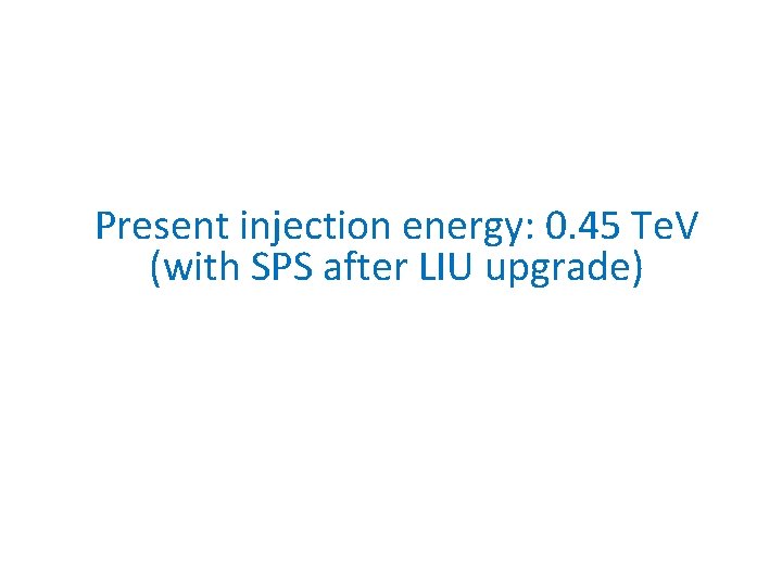 Present injection energy: 0. 45 Te. V (with SPS after LIU upgrade) 