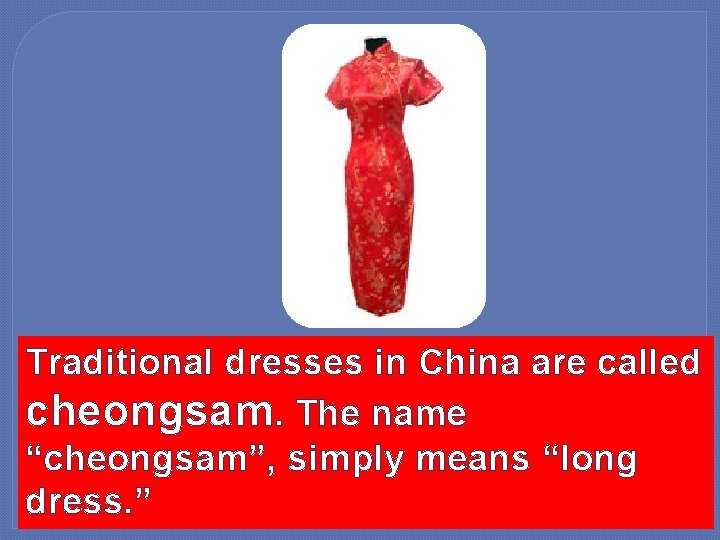 Traditional dresses in China are called cheongsam. The name “cheongsam”, simply means “long dress.