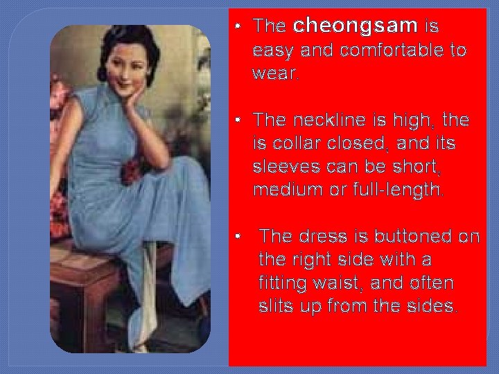  • The cheongsam is easy and comfortable to wear. • The neckline is