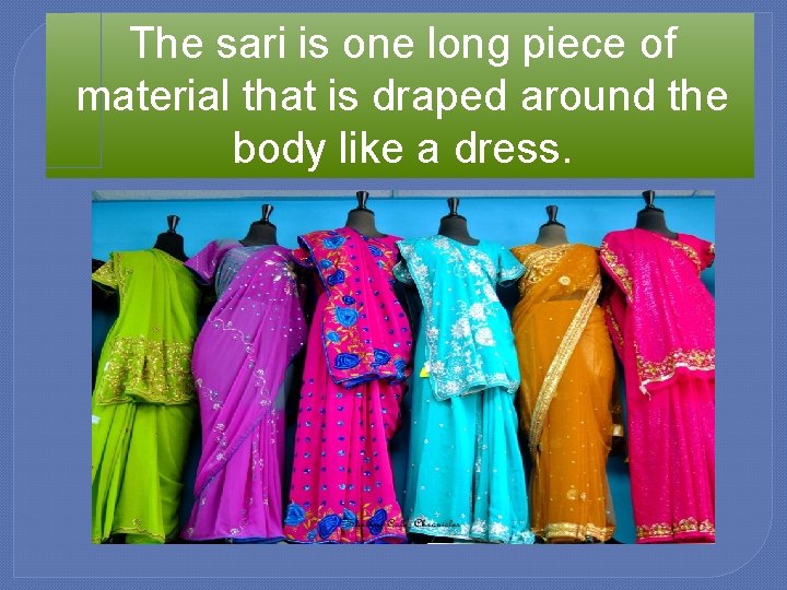 The sari is one long piece of material that is draped around the body