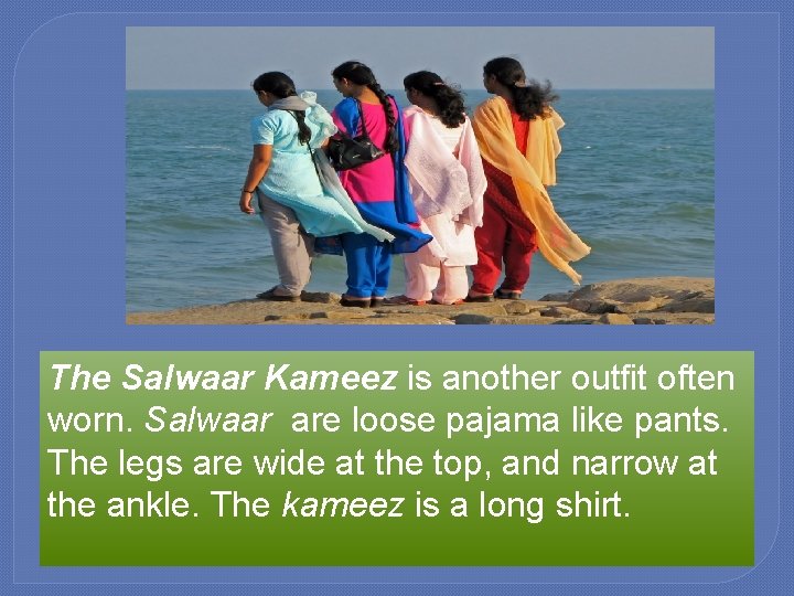 The Salwaar Kameez is another outfit often worn. Salwaar are loose pajama like pants.
