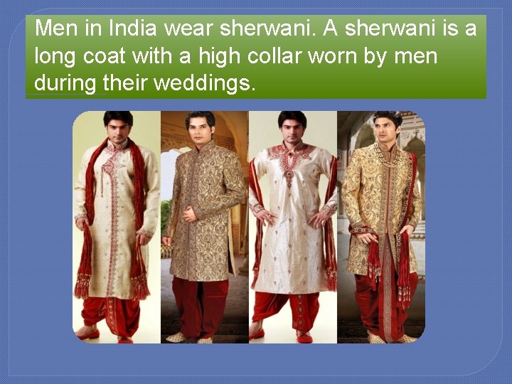 Men in India wear sherwani. A sherwani is a long coat with a high
