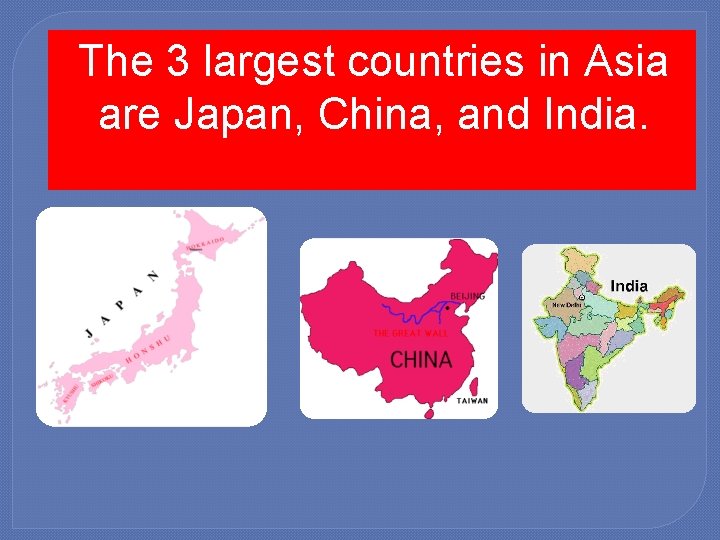 The 3 largest countries in Asia are Japan, China, and India. 