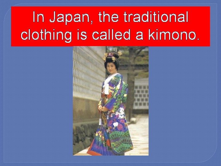 In Japan, the traditional clothing is called a kimono. 