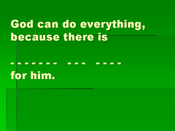 God can do everything, because there is ------- ---for him. 