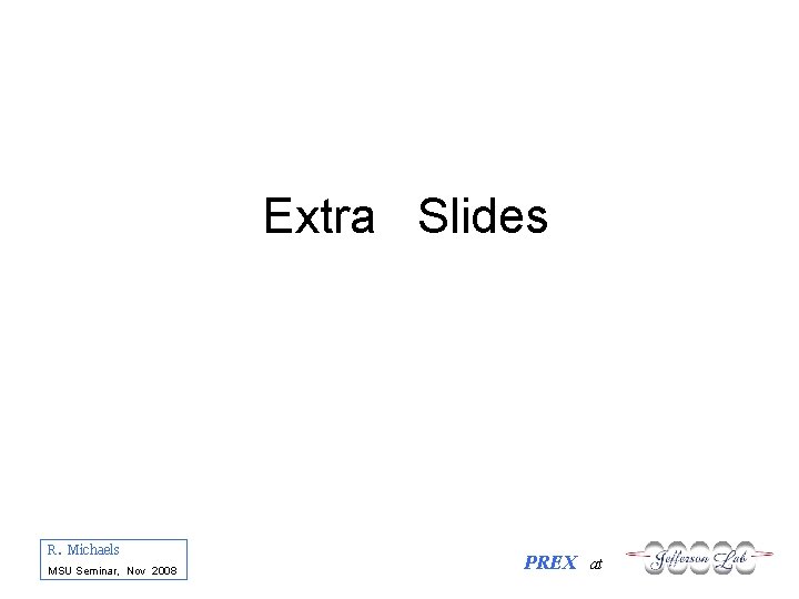 Extra Slides R. Michaels MSU Seminar, Nov 2008 PREX at 