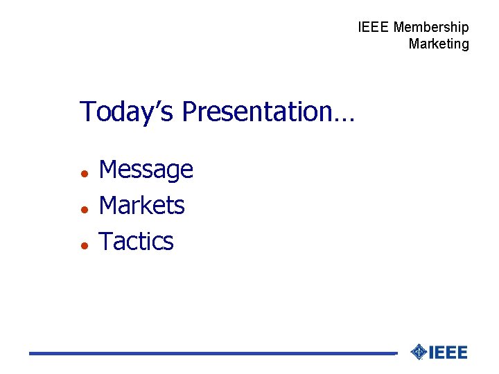 IEEE Membership Marketing Today’s Presentation… l l l Message Markets Tactics 