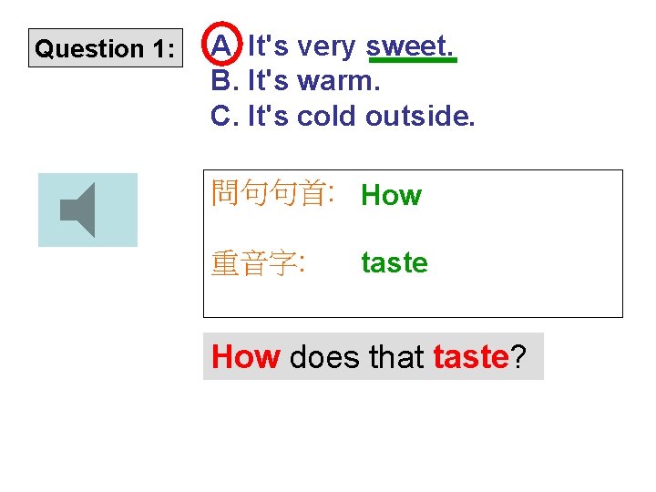 Question 1: A. It's very sweet. B. It's warm. C. It's cold outside. 問句句首: