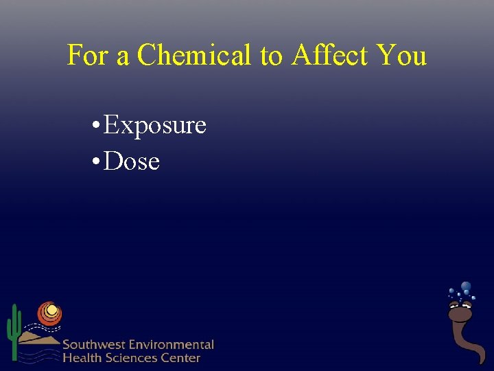 For a Chemical to Affect You • Exposure • Dose  For a Chemical to Affect You • Exposure • Dose