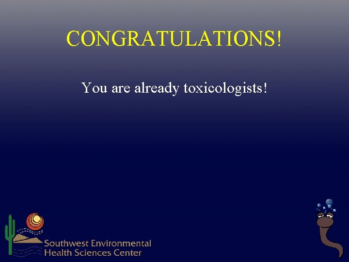 CONGRATULATIONS! You are already toxicologists!  CONGRATULATIONS! You are already toxicologists!