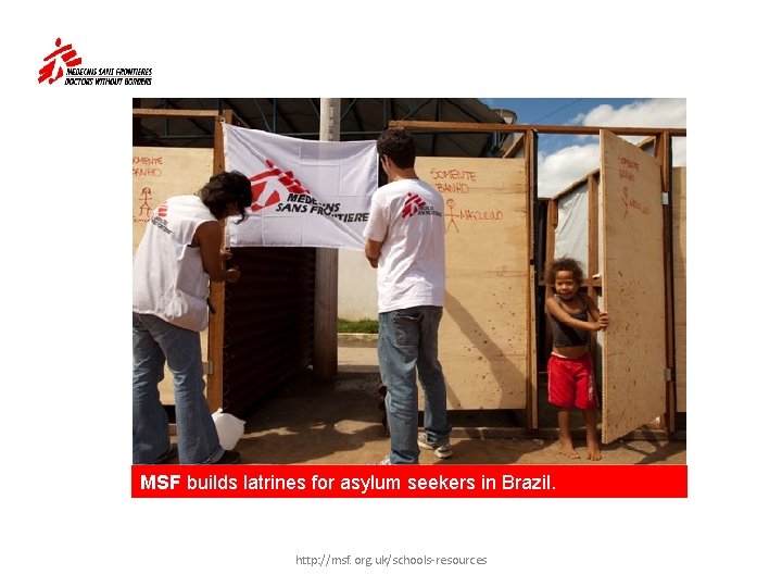 MSF builds latrines for asylum seekers in Brazil. http: //msf. org. uk/schools-resources 