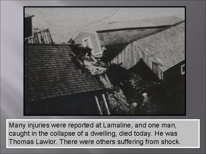 Many injuries were reported at Lamaline, and one man, caught in the collapse of